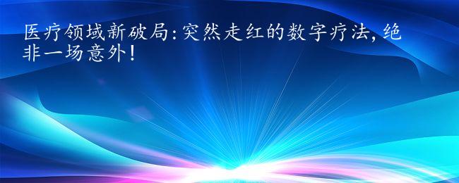 医疗软件医疗领域新破局:突然走红的数字疗法,绝非一场意外!